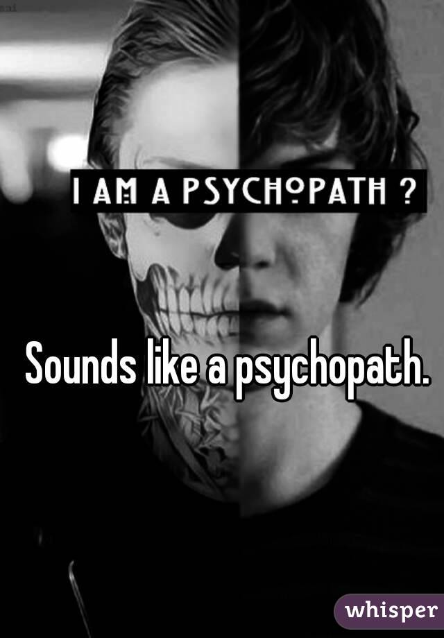 Sounds like a psychopath.
