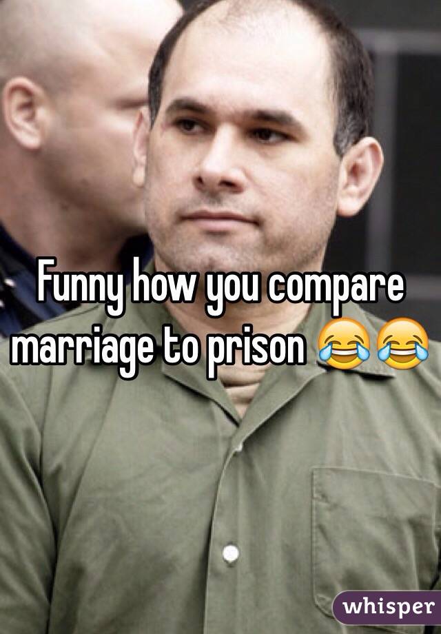 Funny how you compare marriage to prison 😂😂