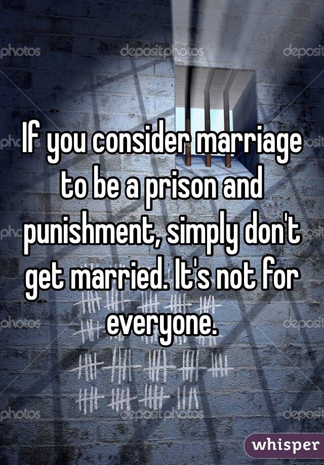 If you consider marriage to be a prison and punishment, simply don't get married. It's not for everyone.