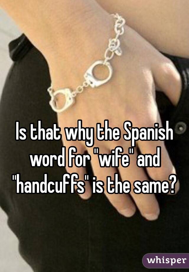 Is that why the Spanish word for "wife" and "handcuffs" is the same?