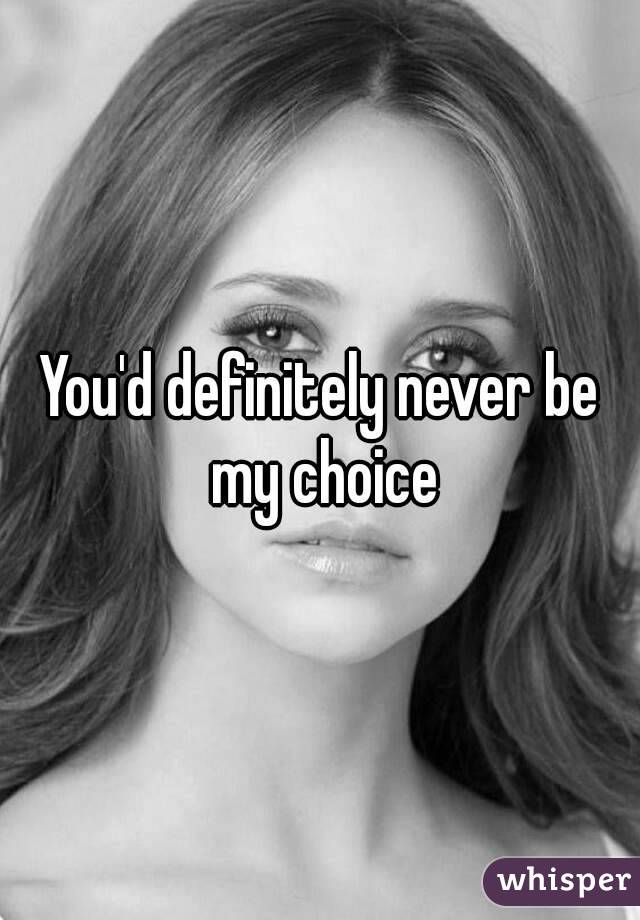 You'd definitely never be my choice