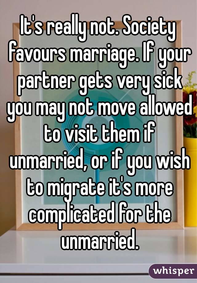 It's really not. Society favours marriage. If your partner gets very sick you may not move allowed to visit them if unmarried, or if you wish to migrate it's more complicated for the unmarried.