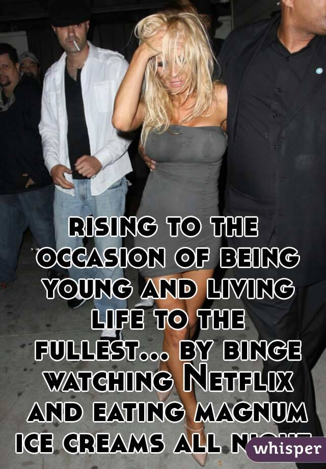 rising to the occasion of being young and living life to the fullest... by binge watching Netflix and eating magnum ice creams all night.
