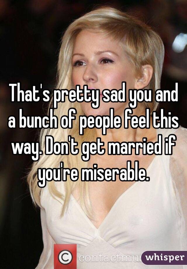 That's pretty sad you and a bunch of people feel this way. Don't get married if you're miserable. 