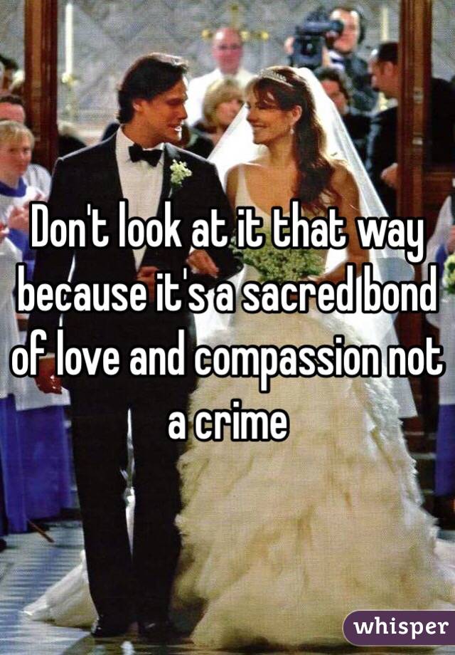 Don't look at it that way because it's a sacred bond of love and compassion not a crime 