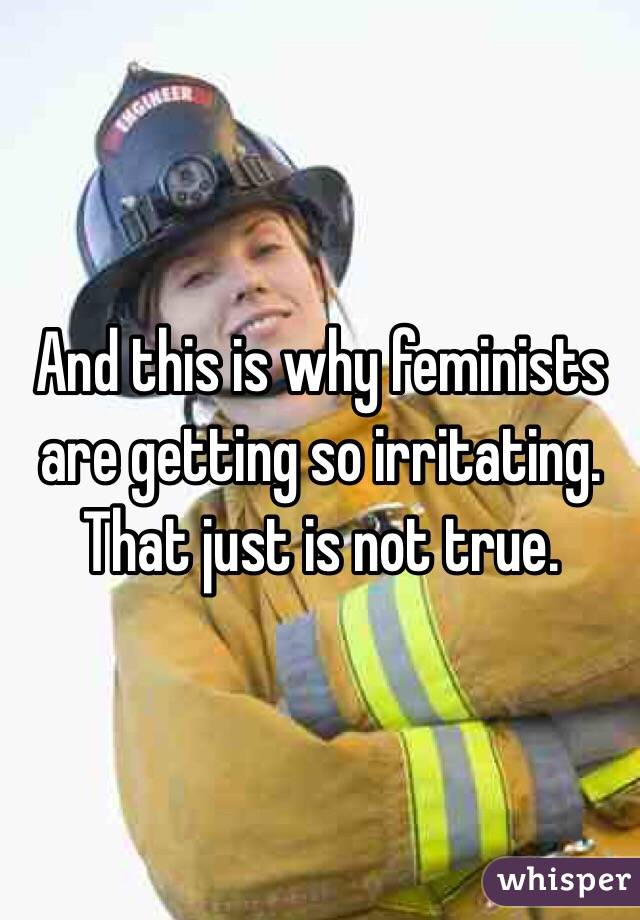 And this is why feminists are getting so irritating. That just is not true. 