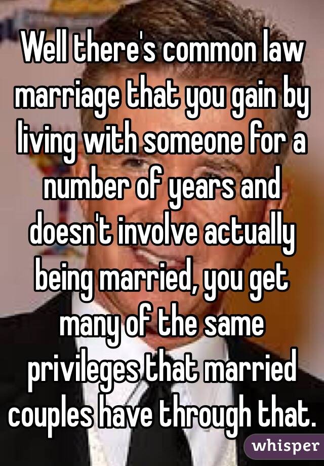 Well there's common law marriage that you gain by living with someone for a number of years and doesn't involve actually being married, you get many of the same privileges that married couples have through that. 