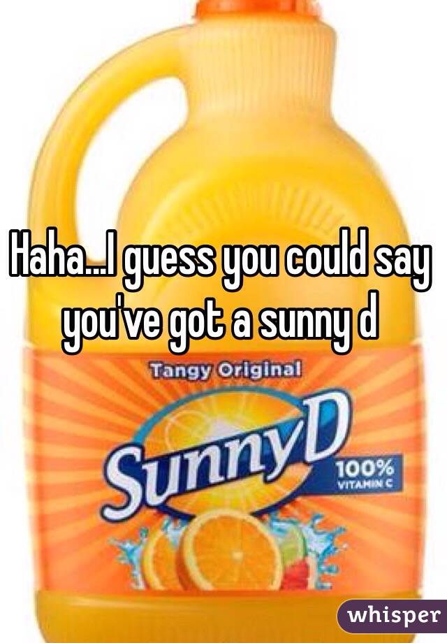 Haha...I guess you could say you've got a sunny d 