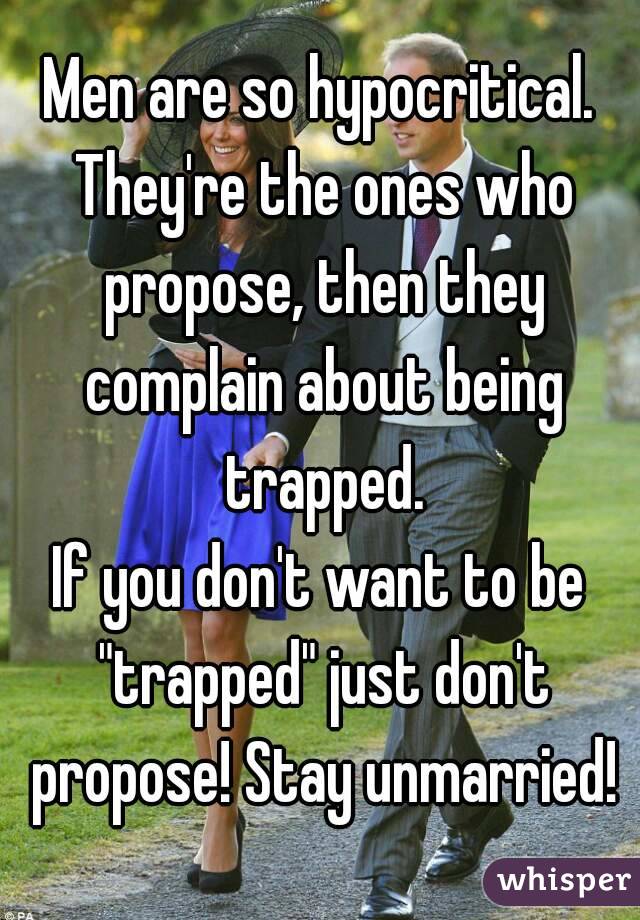 Men are so hypocritical. They're the ones who propose, then they complain about being trapped.
If you don't want to be "trapped" just don't propose! Stay unmarried!