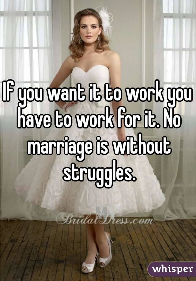 If you want it to work you have to work for it. No marriage is without struggles.