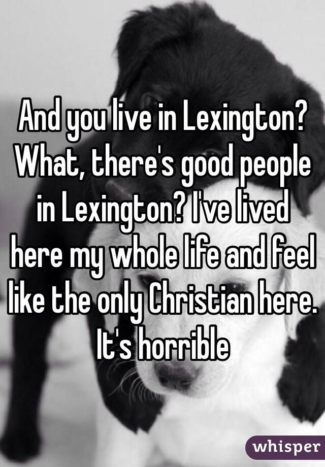 And you live in Lexington? What, there's good people in Lexington? I've lived here my whole life and feel like the only Christian here. It's horrible