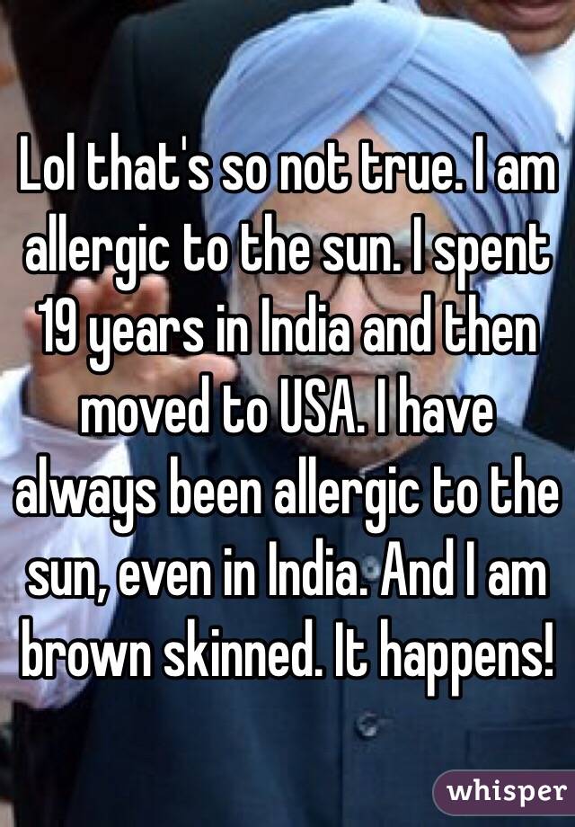 Lol that's so not true. I am allergic to the sun. I spent 19 years in India and then moved to USA. I have always been allergic to the sun, even in India. And I am brown skinned. It happens! 