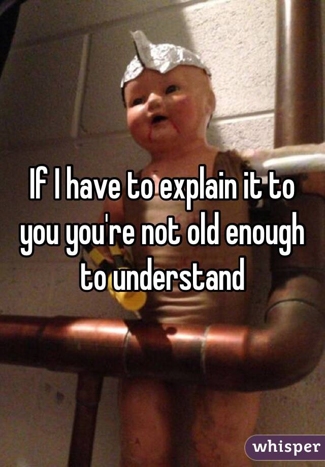 If I have to explain it to you you're not old enough to understand