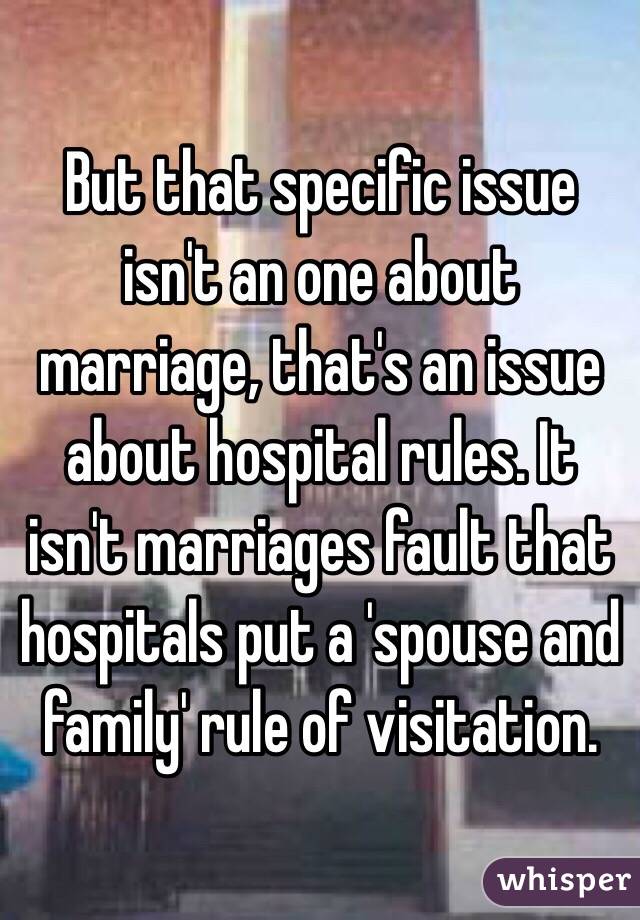 But that specific issue isn't an one about marriage, that's an issue about hospital rules. It isn't marriages fault that hospitals put a 'spouse and family' rule of visitation. 