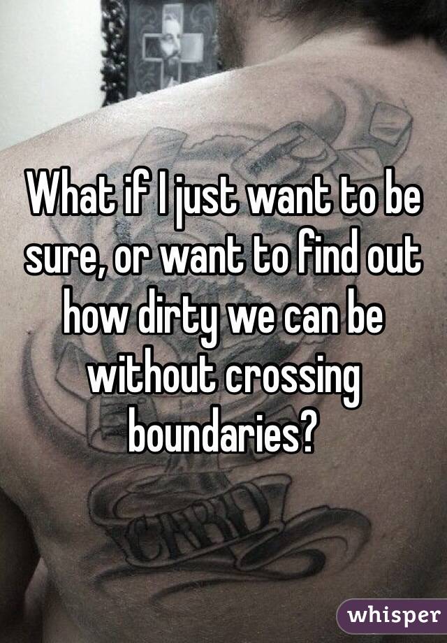 What if I just want to be sure, or want to find out how dirty we can be without crossing boundaries?