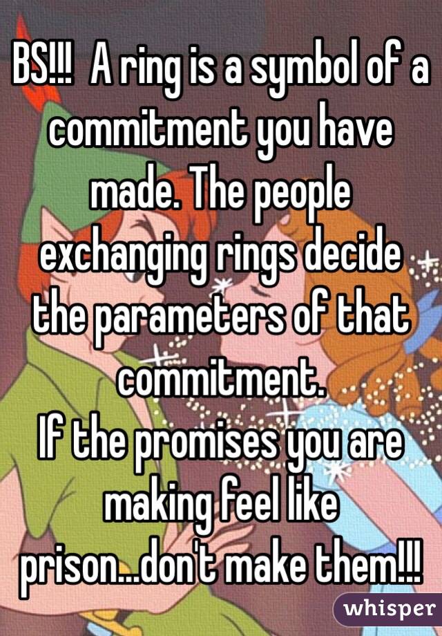 BS!!!  A ring is a symbol of a commitment you have made. The people exchanging rings decide the parameters of that commitment. 
If the promises you are making feel like prison...don't make them!!!