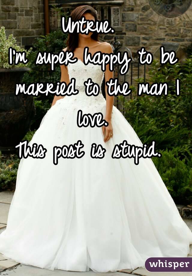 Untrue. 
I'm super happy to be married to the man I love. 
This post is stupid. 