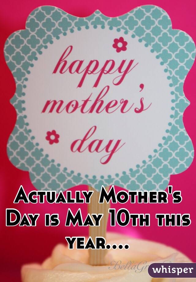 Actually Mother's Day is May 10th this year....