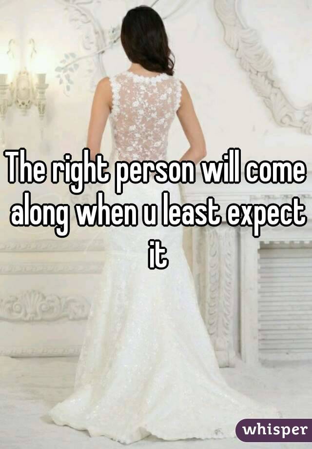The right person will come along when u least expect it
