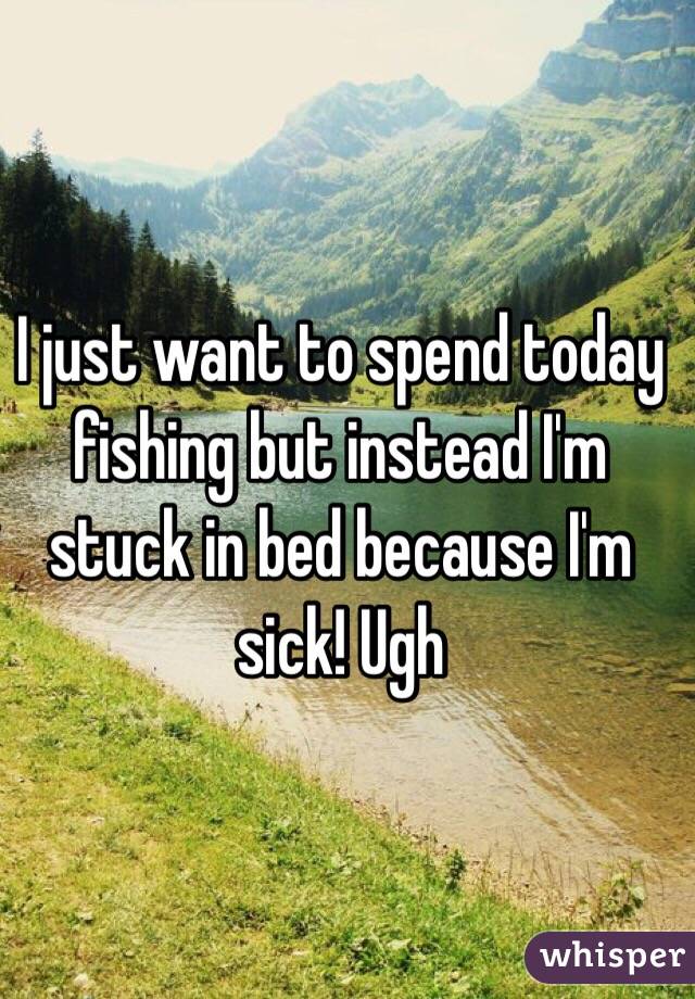  I just want to spend today fishing but instead I'm stuck in bed because I'm sick! Ugh 