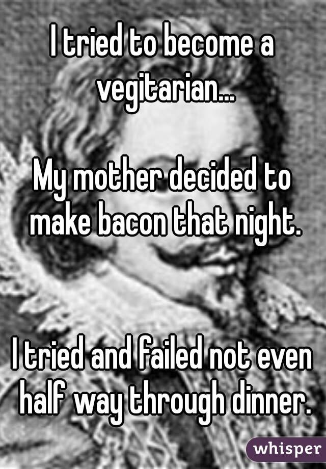 I tried to become a vegitarian...

My mother decided to make bacon that night.


I tried and failed not even half way through dinner.