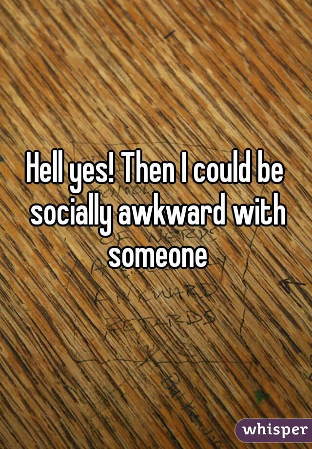 Hell yes! Then I could be socially awkward with someone
