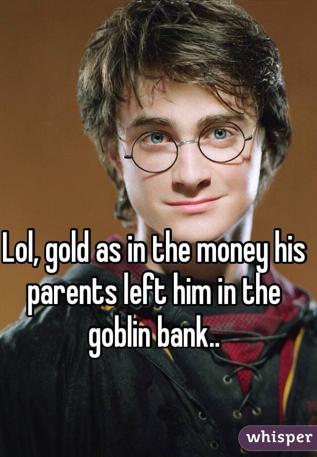 Lol, gold as in the money his parents left him in the goblin bank..