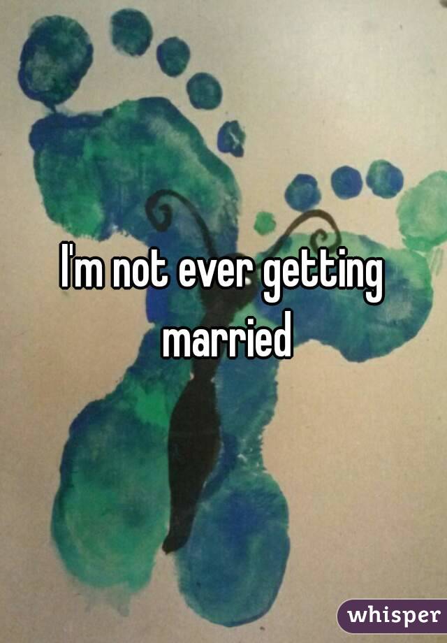 I'm not ever getting married