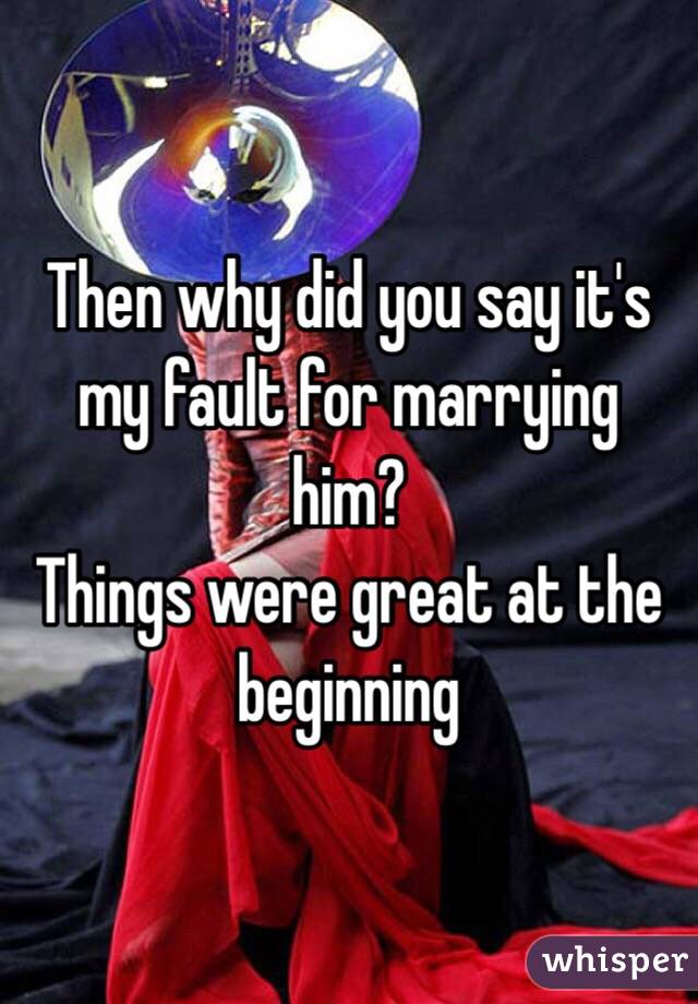 Then why did you say it's my fault for marrying him?
Things were great at the beginning 