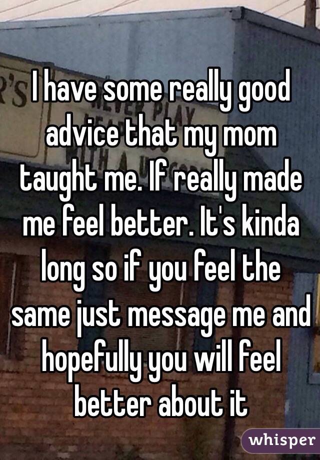 I have some really good advice that my mom taught me. If really made me feel better. It's kinda long so if you feel the same just message me and hopefully you will feel better about it
