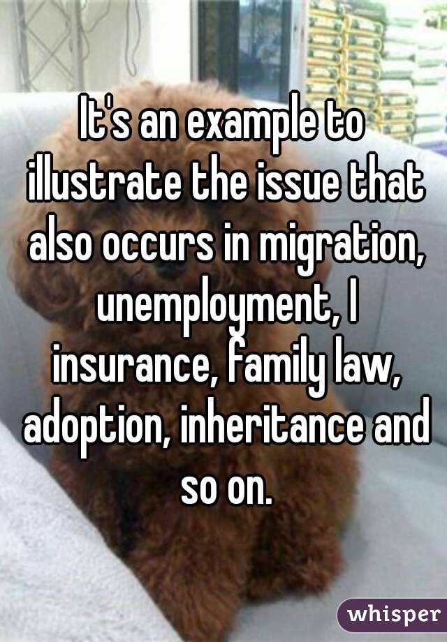 It's an example to illustrate the issue that also occurs in migration, unemployment, I insurance, family law, adoption, inheritance and so on.