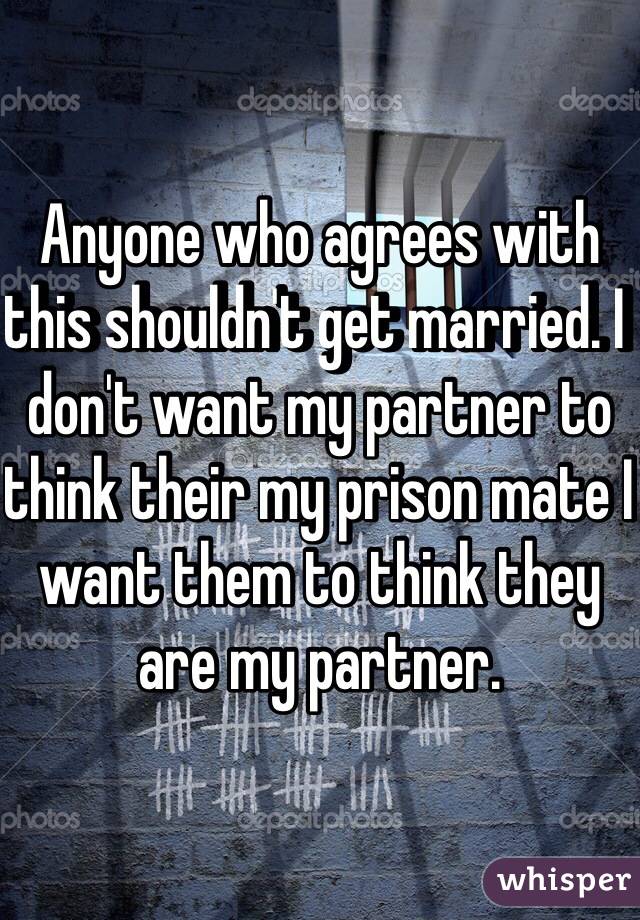 Anyone who agrees with this shouldn't get married. I don't want my partner to think their my prison mate I want them to think they are my partner. 