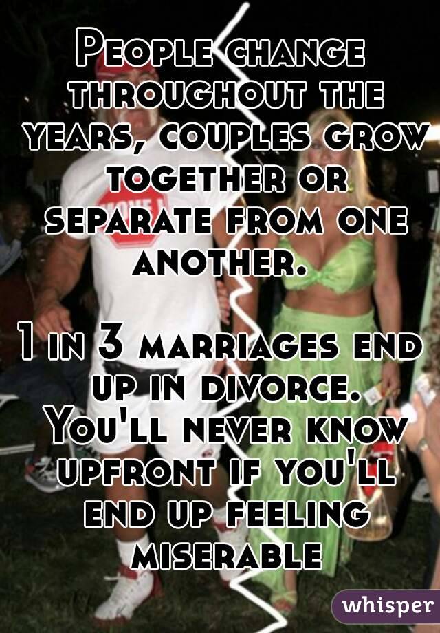 People change throughout the years, couples grow together or separate from one another. 

1 in 3 marriages end up in divorce. You'll never know upfront if you'll end up feeling miserable