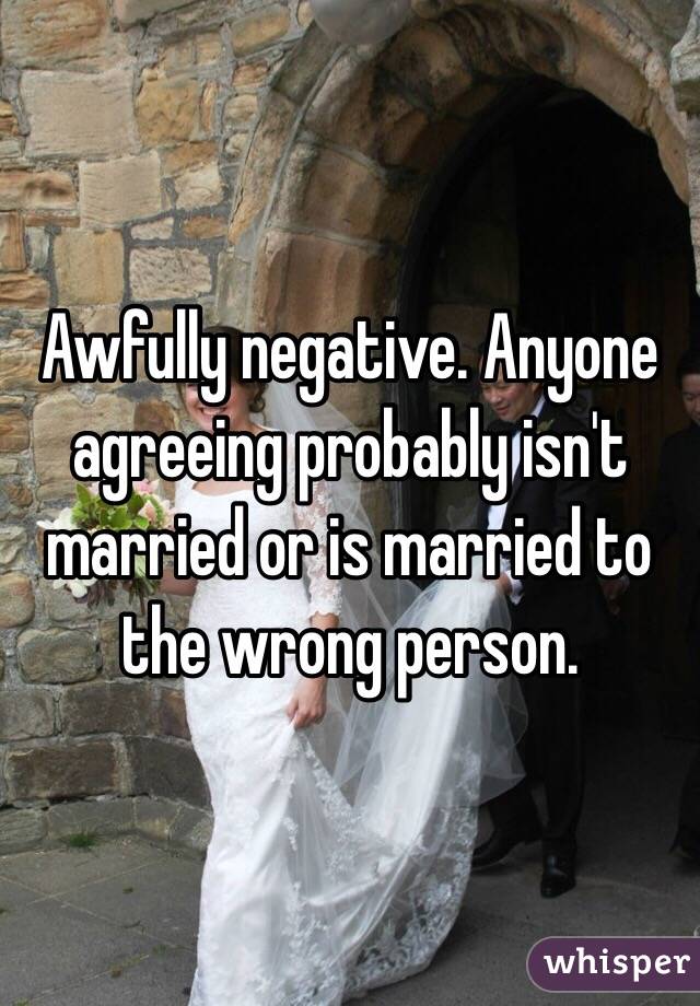 Awfully negative. Anyone agreeing probably isn't married or is married to the wrong person. 