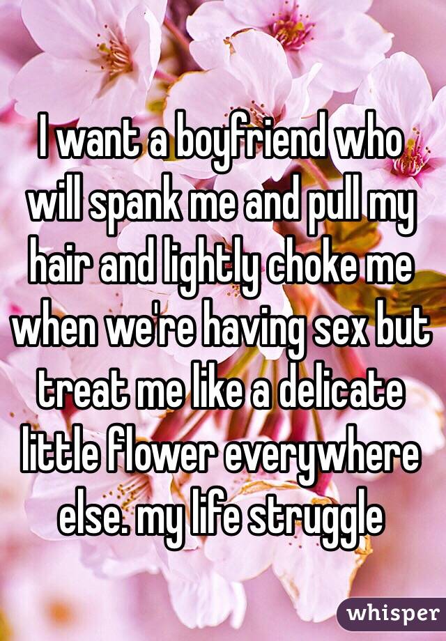 I want a boyfriend who will spank me and pull my hair and lightly choke me when we're having sex but treat me like a delicate little flower everywhere else. my life struggle
