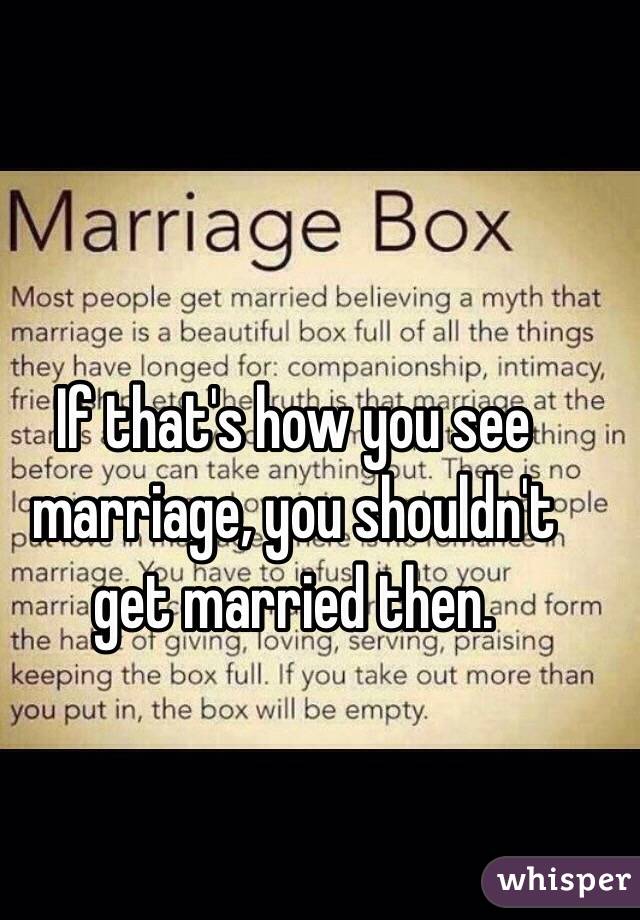 If that's how you see marriage, you shouldn't get married then. 