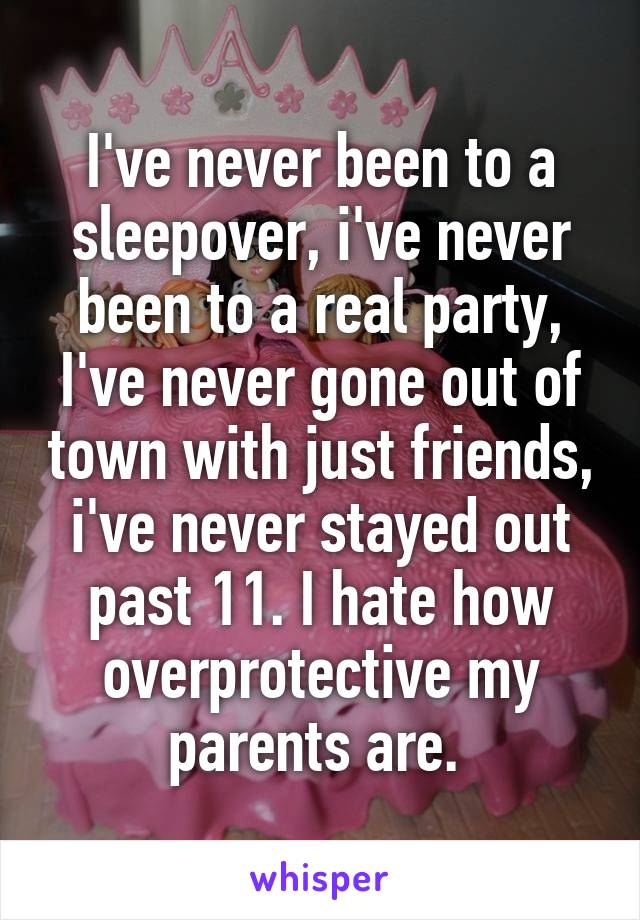 I've never been to a sleepover, i've never been to a real party, I've never gone out of town with just friends, i've never stayed out past 11. I hate how overprotective my parents are. 
