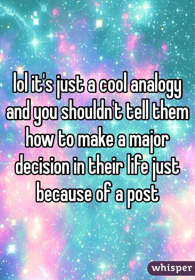 lol it's just a cool analogy and you shouldn't tell them how to make a major decision in their life just because of a post