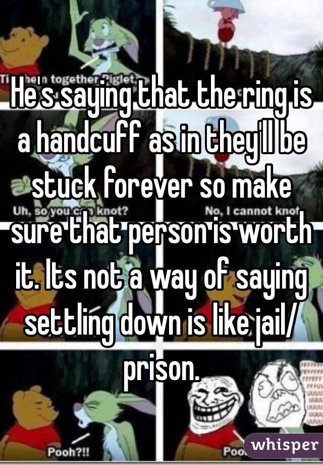 He's saying that the ring is a handcuff as in they'll be stuck forever so make sure that person is worth it. Its not a way of saying settling down is like jail/prison.