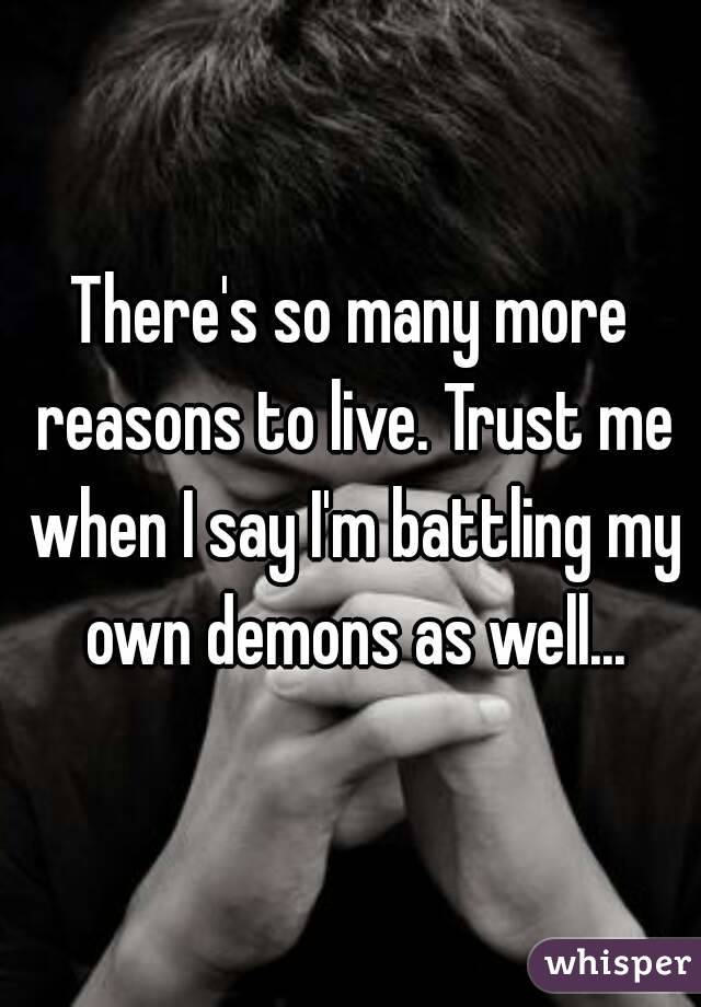There's so many more reasons to live. Trust me when I say I'm battling my own demons as well...