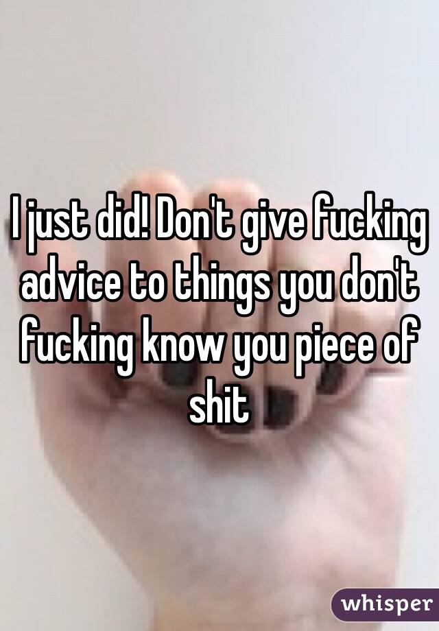 I just did! Don't give fucking advice to things you don't fucking know you piece of shit