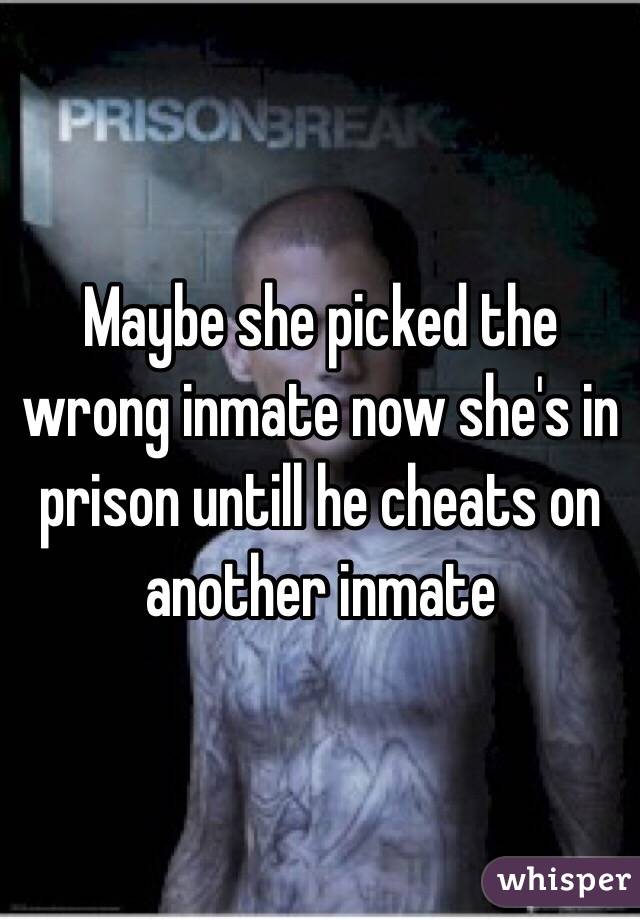 Maybe she picked the wrong inmate now she's in prison untill he cheats on another inmate 