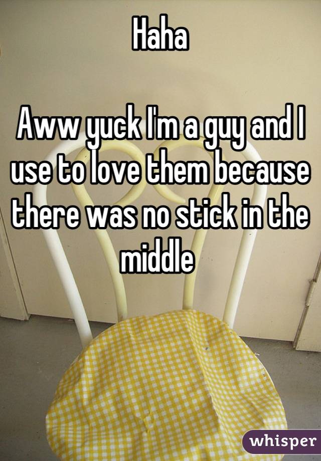 Haha 

Aww yuck I'm a guy and I use to love them because there was no stick in the middle 