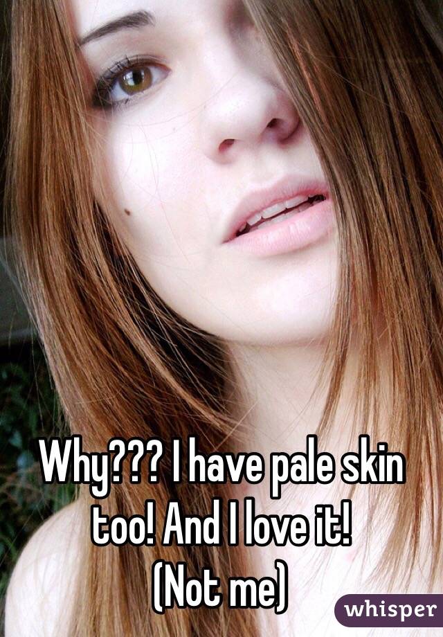 Why??? I have pale skin too! And I love it!
(Not me)