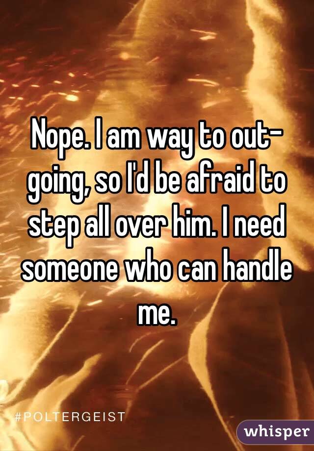 Nope. I am way to out-going, so I'd be afraid to step all over him. I need someone who can handle me.