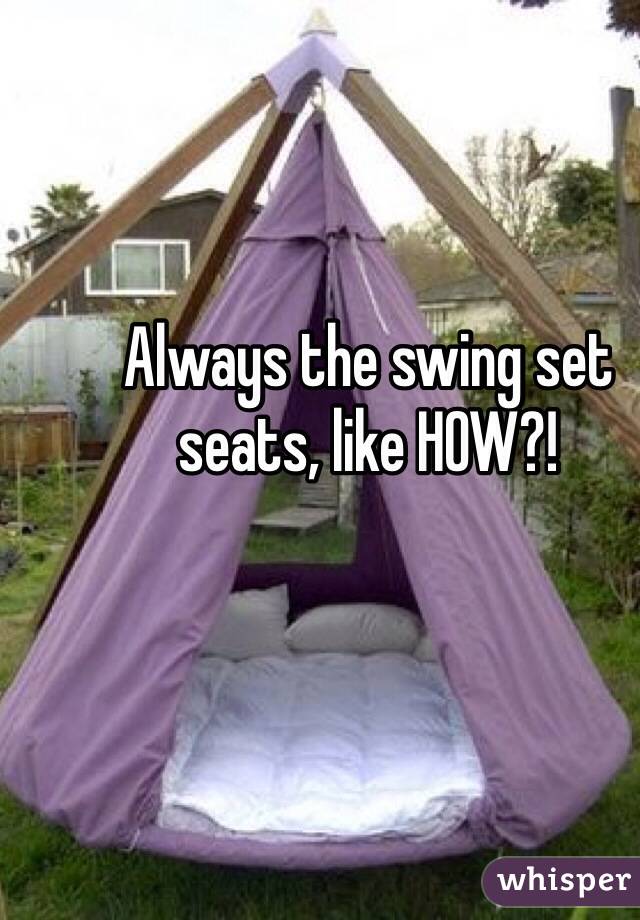 Always the swing set seats, like HOW?!