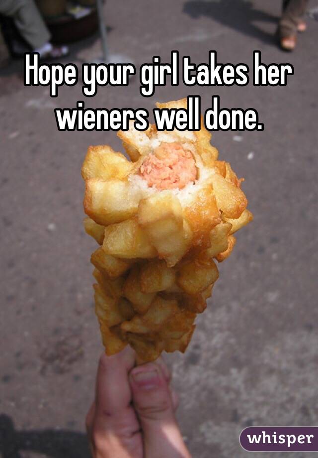 Hope your girl takes her wieners well done.