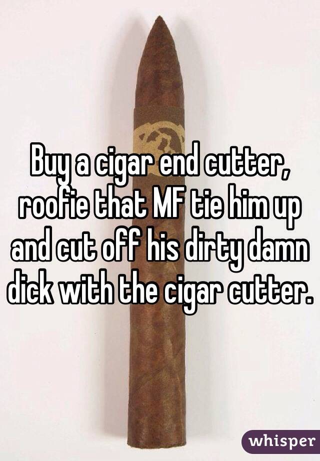 Buy a cigar end cutter, roofie that MF tie him up and cut off his dirty damn dick with the cigar cutter.