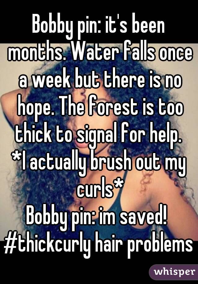 Bobby pin: it's been months. Water falls once a week but there is no hope. The forest is too thick to signal for help. 
*I actually brush out my curls*
Bobby pin: im saved! 
#thickcurly hair problems
