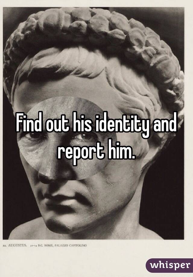 Find out his identity and report him. 